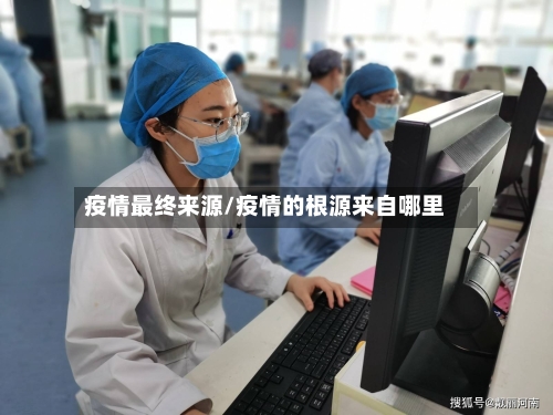 疫情最终来源/疫情的根源来自哪里