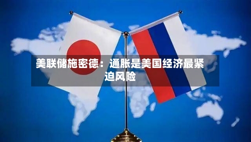 美联储施密德：通胀是美国经济最紧迫风险