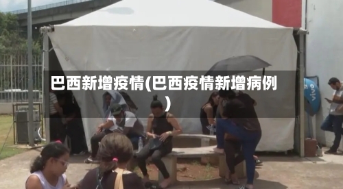巴西新增疫情(巴西疫情新增病例)