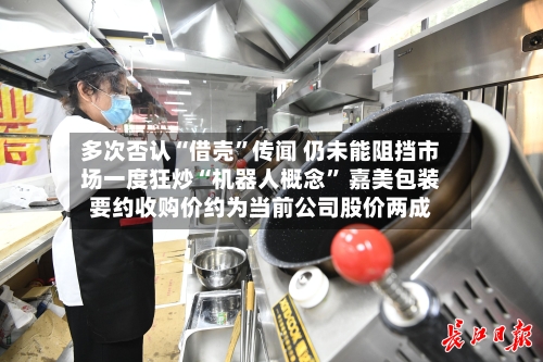 多次否认“借壳”传闻 仍未能阻挡市场一度狂炒“机器人概念” 嘉美包装要约收购价约为当前公司股价两成