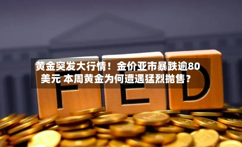 黄金突发大行情！金价亚市暴跌逾80美元 本周黄金为何遭遇猛烈抛售？