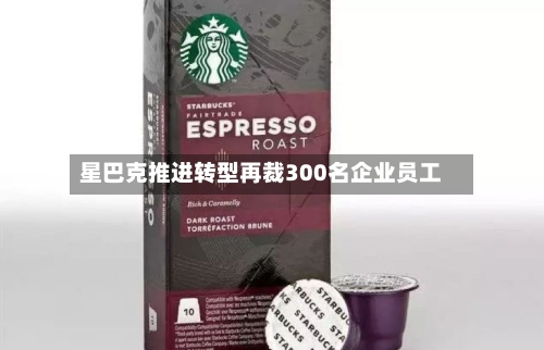 星巴克推进转型再裁300名企业员工