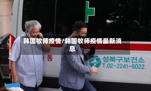 韩国牧师疫情/韩国牧师疫情最新消息