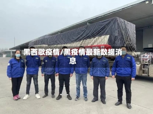 黑西歌疫情/黑疫情最新数据消息
