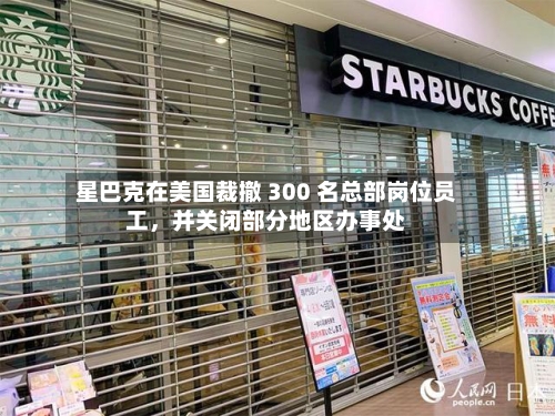 星巴克在美国裁撤 300 名总部岗位员工，并关闭部分地区办事处