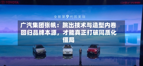 广汽集团张帆：跳出技术与造型内卷回归品牌本源，才能真正打破同质化僵局