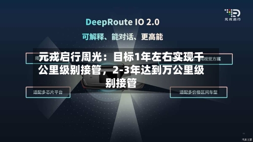 元戎启行周光：目标1年左右实现千公里级别接管，2-3年达到万公里级别接管