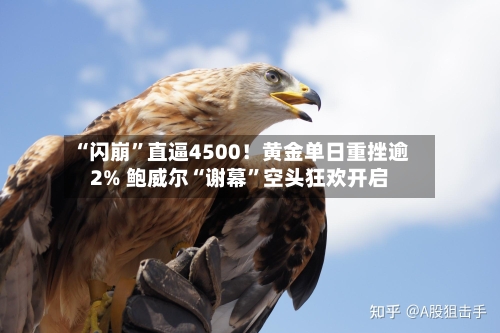 “闪崩”直逼4500！黄金单日重挫逾2% 鲍威尔“谢幕”空头狂欢开启