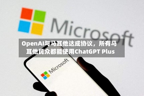 OpenAI与马耳他达成协议，所有马耳他民众都能使用ChatGPT Plus