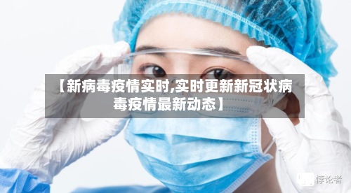 【新病毒疫情实时,实时更新新冠状病毒疫情最新动态】-第1张图片