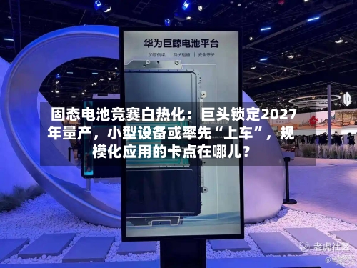 固态电池竞赛白热化：巨头锁定2027年量产，小型设备或率先“上车”，规模化应用的卡点在哪儿？