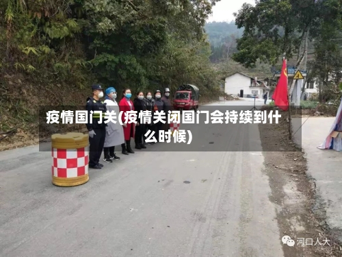疫情国门关(疫情关闭国门会持续到什么时候)
