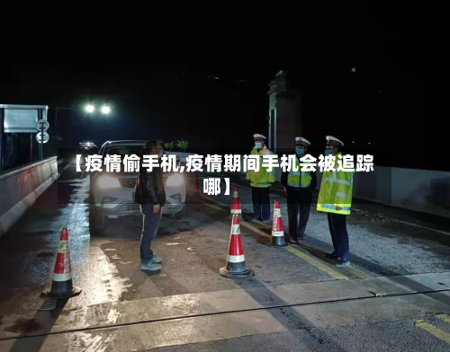 【疫情偷手机,疫情期间手机会被追踪哪】