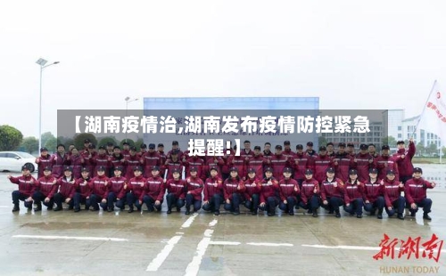 【湖南疫情治,湖南发布疫情防控紧急提醒!】