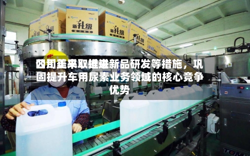 四川美丰：近来公司正采取推进新品研发等措施，巩固提升车用尿素业务领域的核心竞争优势